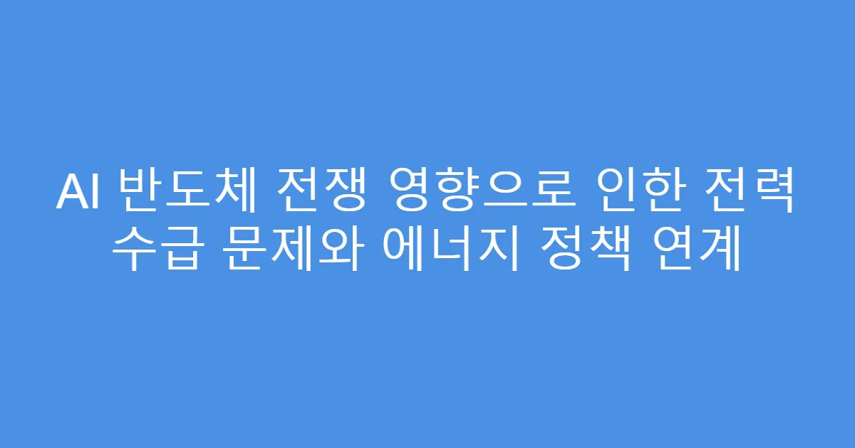 AI 반도체 전쟁 영향으로 인한 전력 수급 문제와 에너지 정책 연계