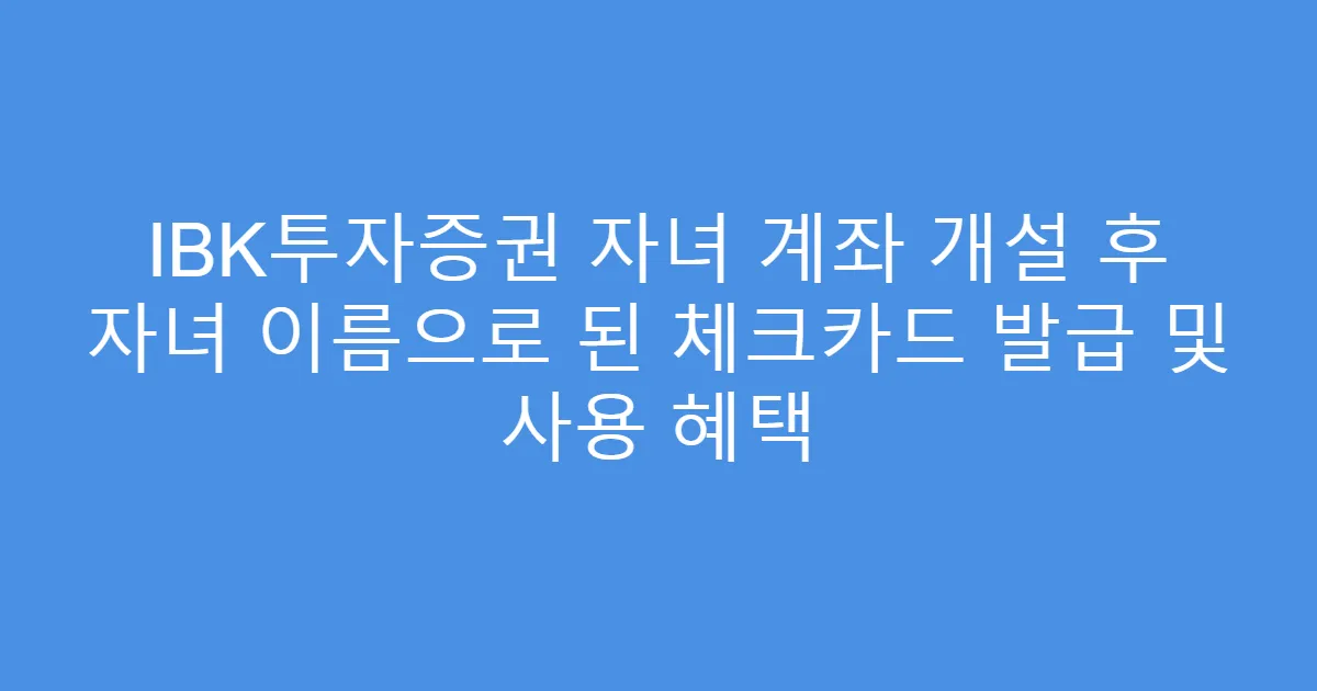 IBK투자증권 자녀 계좌 개설 후 자녀 이름으로 된 체크카드 발급 및 사용 혜택