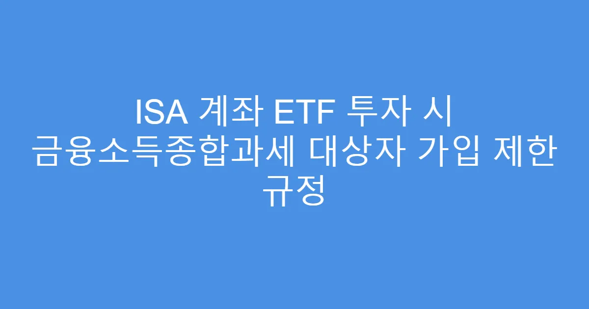 ISA 계좌 ETF 투자 시 금융소득종합과세 대상자 가입 제한 규정