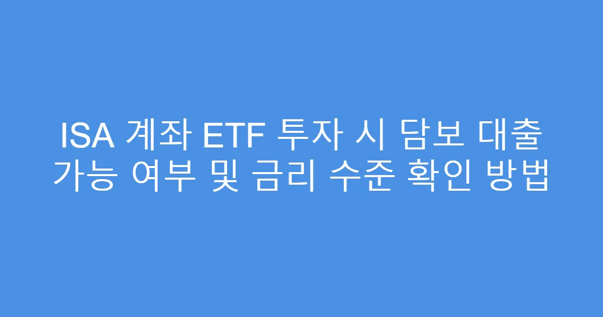 ISA 계좌 ETF 투자 시 담보 대출 가능 여부 및 금리 수준 확인 방법