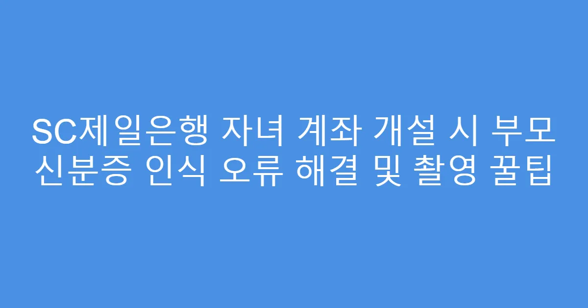 SC제일은행 자녀 계좌 개설 시 부모 신분증 인식 오류 해결 및 촬영 꿀팁