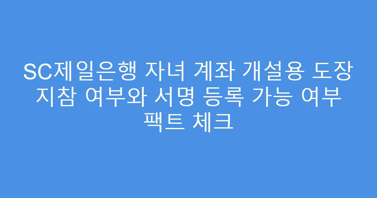 SC제일은행 자녀 계좌 개설용 도장 지참 여부와 서명 등록 가능 여부 팩트 체크