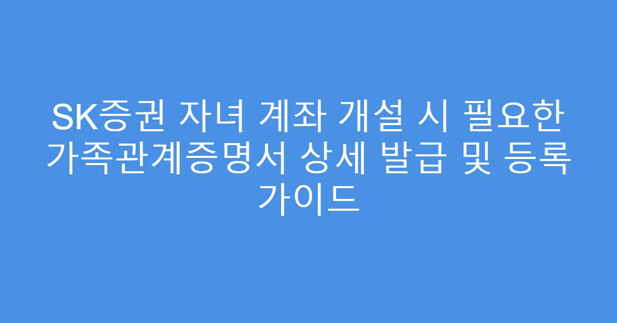 SK증권 자녀 계좌 개설 시 필요한 가족관계증명서 상세 발급 및 등록 가이드