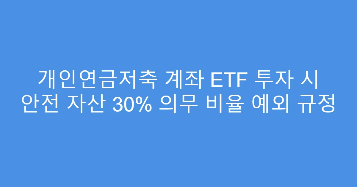 개인연금저축 계좌 ETF 투자 시 안전 자산 30% 의무 비율 예외 규정