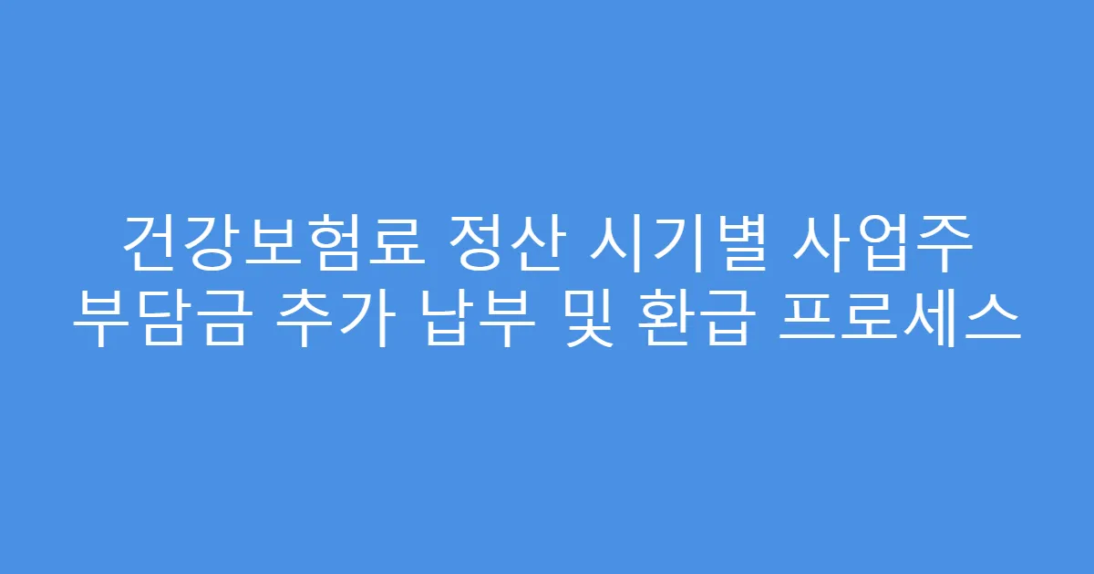 건강보험료 정산 시기별 사업주 부담금 추가 납부 및 환급 프로세스