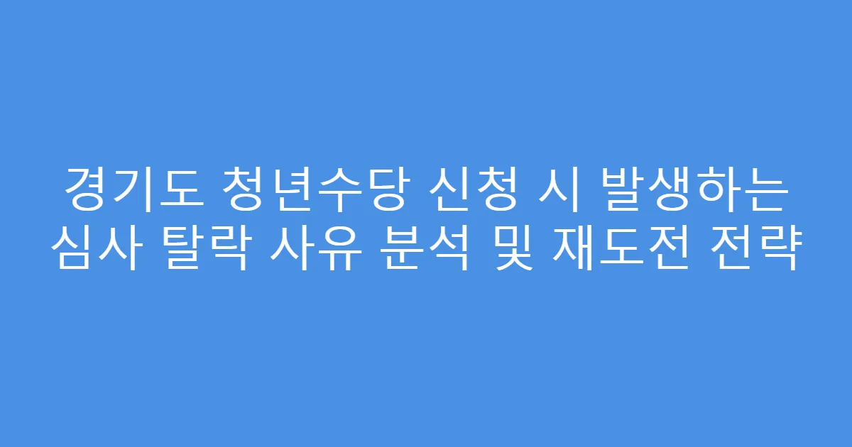 경기도 청년수당 신청 시 발생하는 심사 탈락 사유 분석 및 재도전 전략