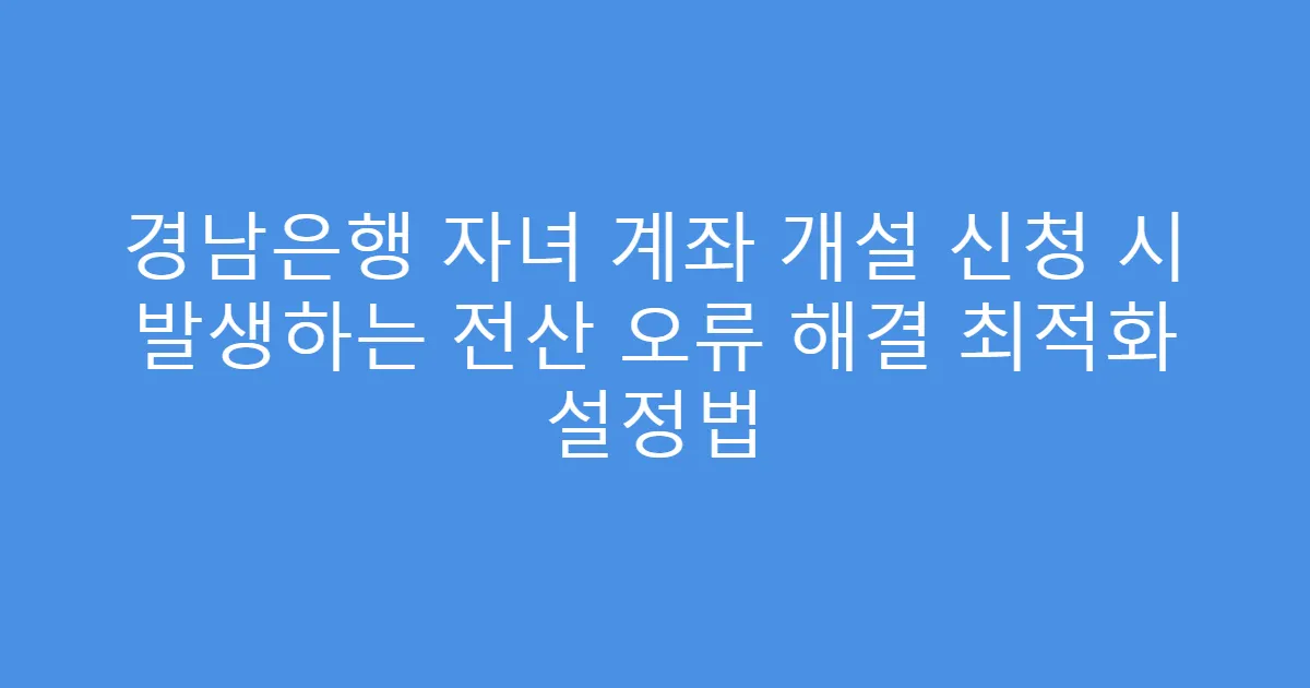 경남은행 자녀 계좌 개설 신청 시 발생하는 전산 오류 해결 최적화 설정법