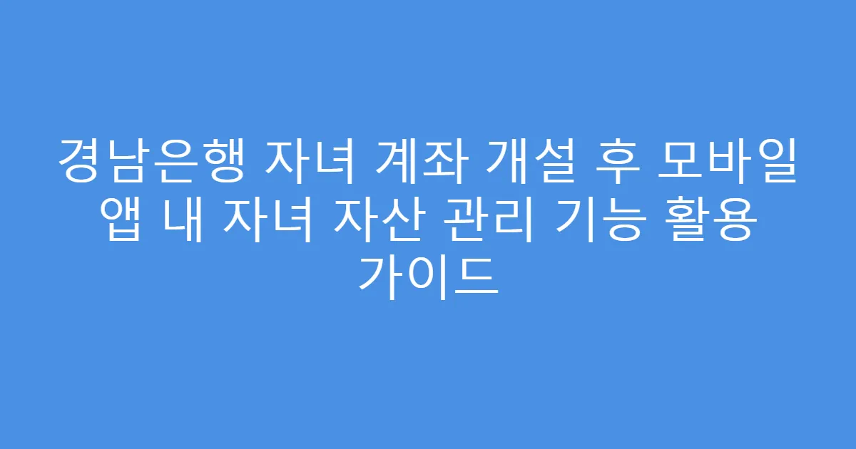 경남은행 자녀 계좌 개설 후 모바일 앱 내 자녀 자산 관리 기능 활용 가이드