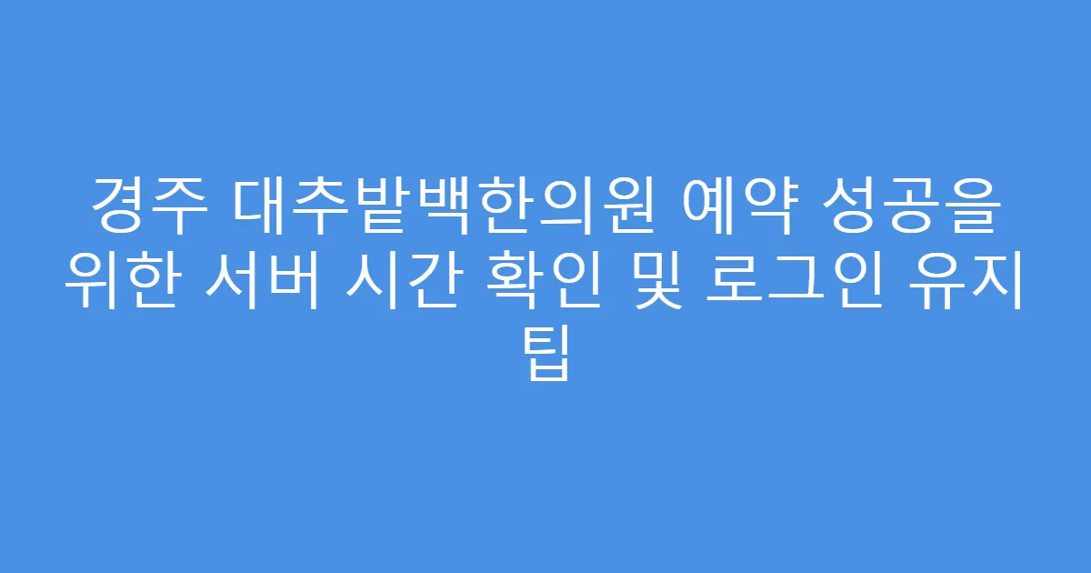 경주 대추밭백한의원 예약 성공을 위한 서버 시간 확인 및 로그인 유지 팁