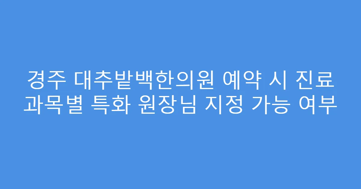 경주 대추밭백한의원 예약 시 진료 과목별 특화 원장님 지정 가능 여부