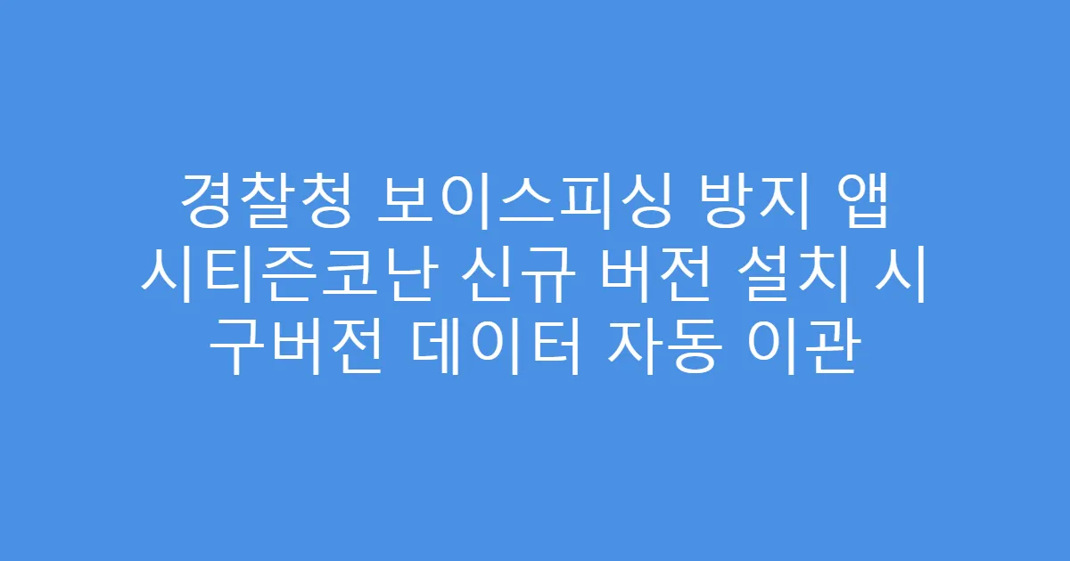 경찰청 보이스피싱 방지 앱 시티즌코난 신규 버전 설치 시 구버전 데이터 자동 이관
