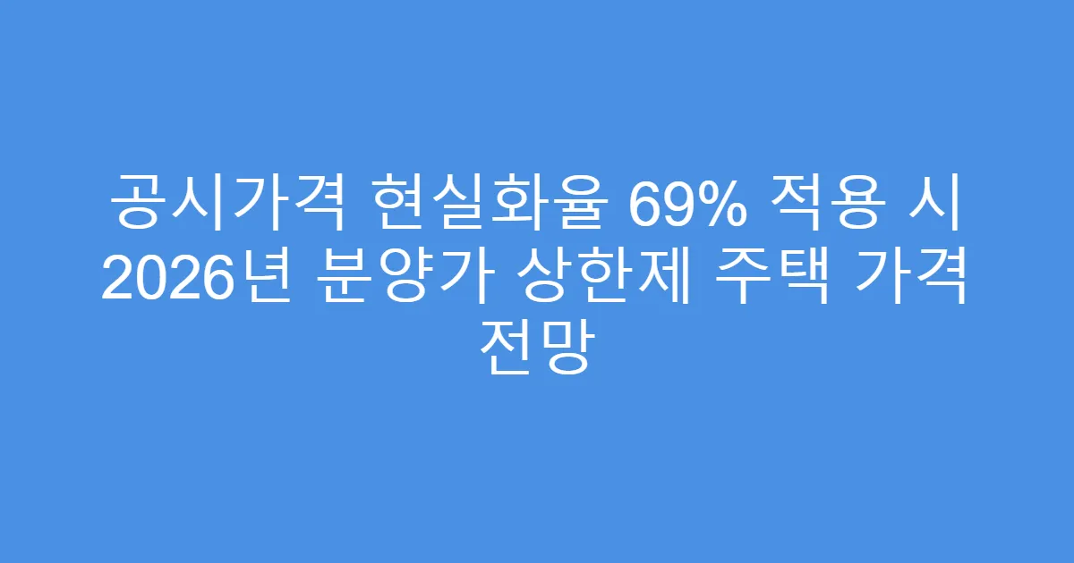 공시가격 현실화율 69% 적용 시 2026년 분양가 상한제 주택 가격 전망