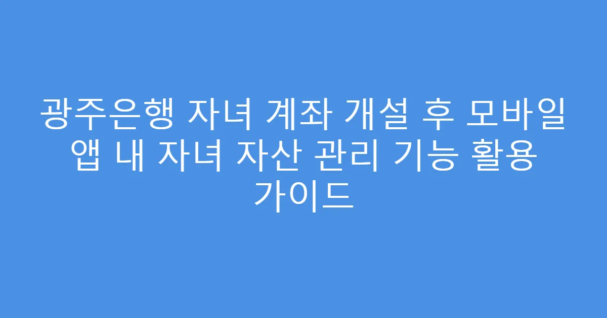 광주은행 자녀 계좌 개설 후 모바일 앱 내 자녀 자산 관리 기능 활용 가이드