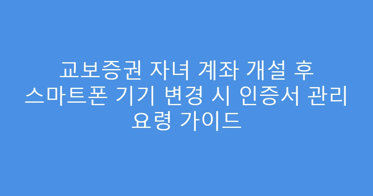 교보증권 자녀 계좌 개설 후 스마트폰 기기 변경 시 인증서 관리 요령 가이드