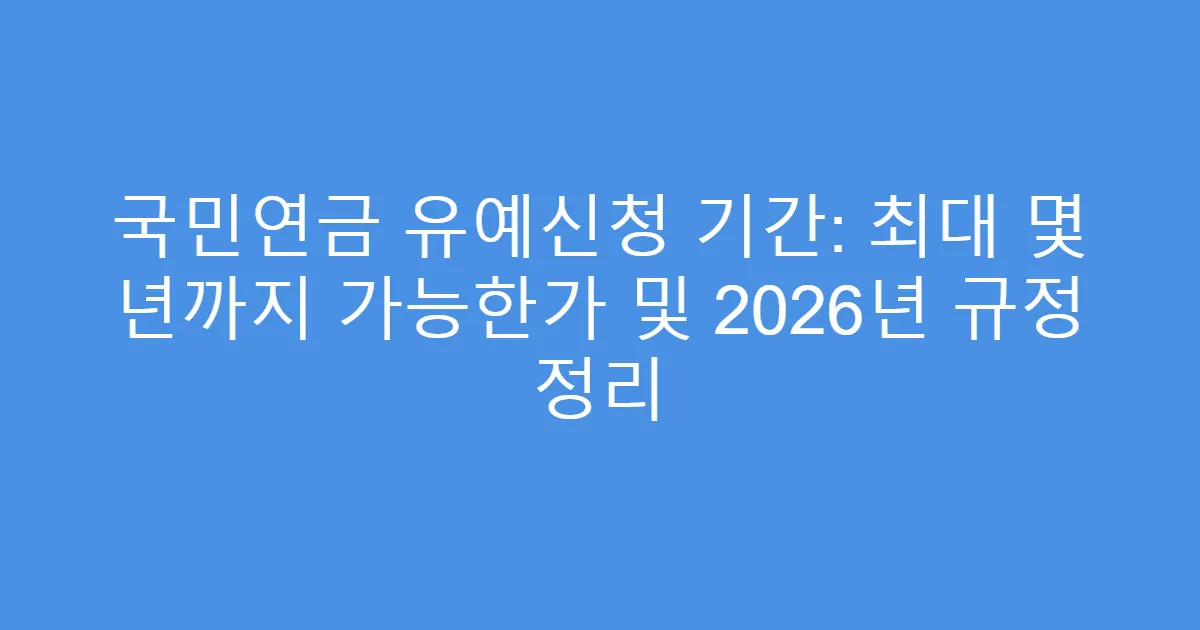 국민연금 유예신청 기간: 최대 몇 년까지 가능한가 및 2026년 규정 정리