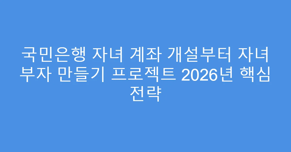 국민은행 자녀 계좌 개설부터 자녀 부자 만들기 프로젝트 2026년 핵심 전략