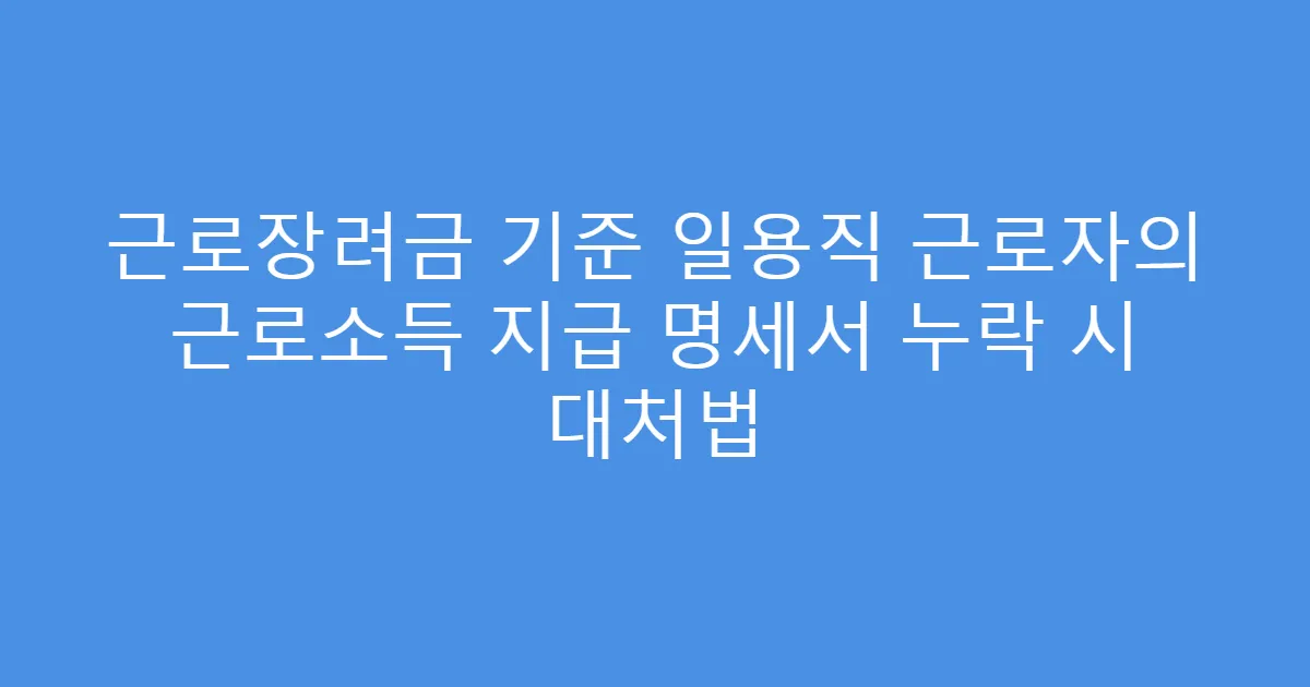 근로장려금 기준 일용직 근로자의 근로소득 지급 명세서 누락 시 대처법