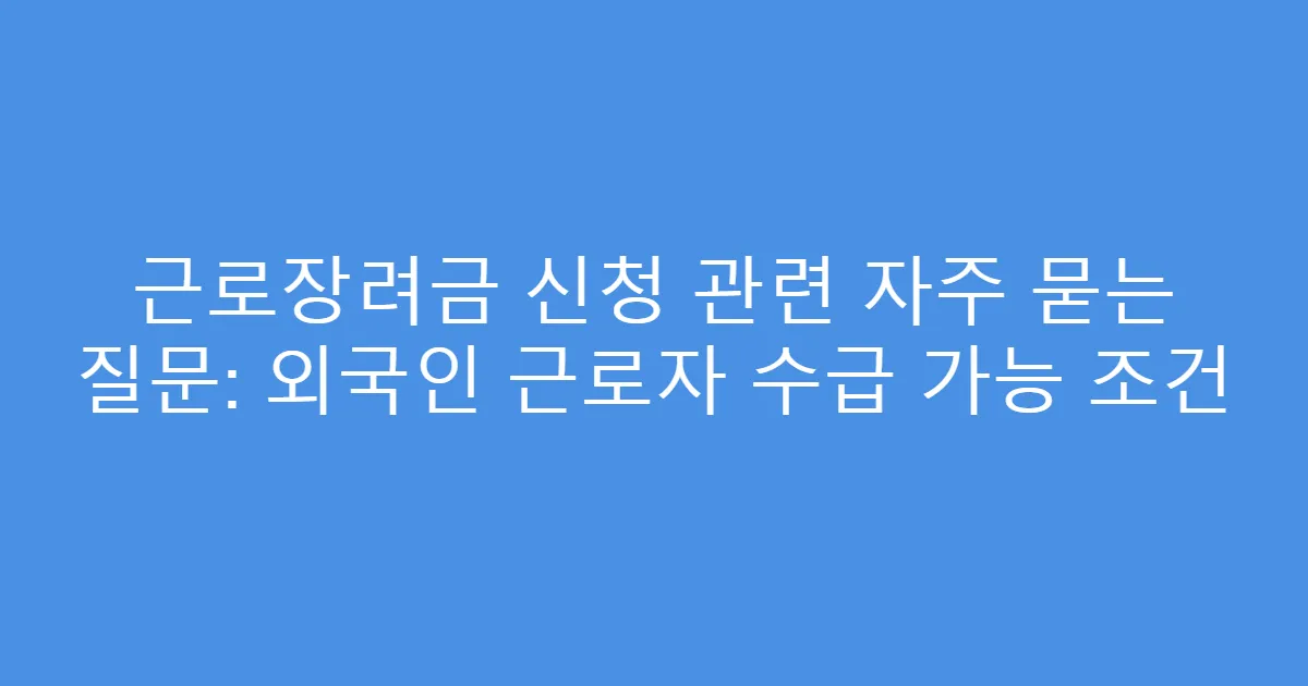 근로장려금 신청 관련 자주 묻는 질문: 외국인 근로자 수급 가능 조건