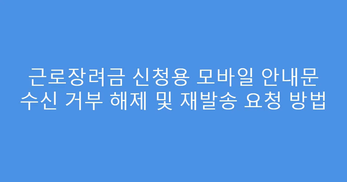 근로장려금 신청용 모바일 안내문 수신 거부 해제 및 재발송 요청 방법