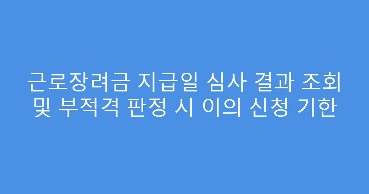 근로장려금 지급일 심사 결과 조회 및 부적격 판정 시 이의 신청 기한