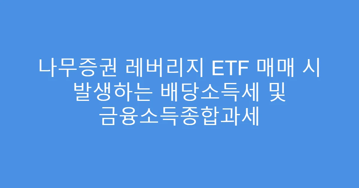 나무증권 레버리지 ETF 매매 시 발생하는 배당소득세 및 금융소득종합과세