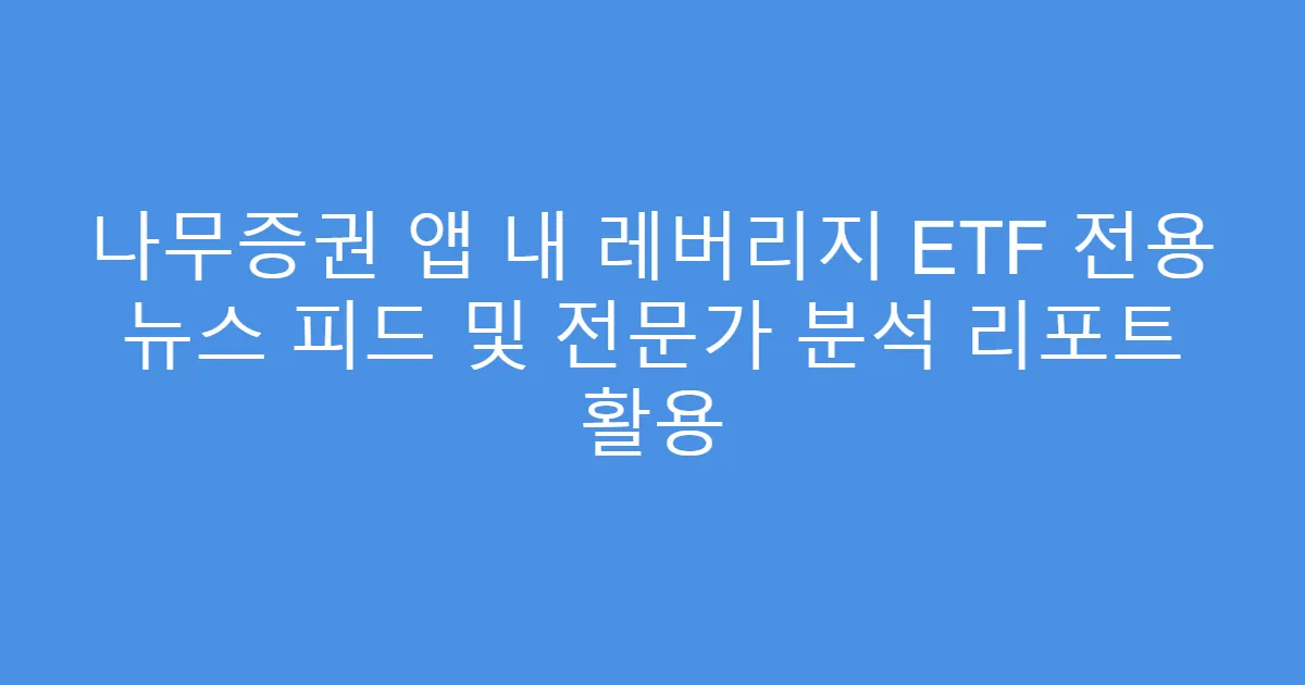 나무증권 앱 내 레버리지 ETF 전용 뉴스 피드 및 전문가 분석 리포트 활용