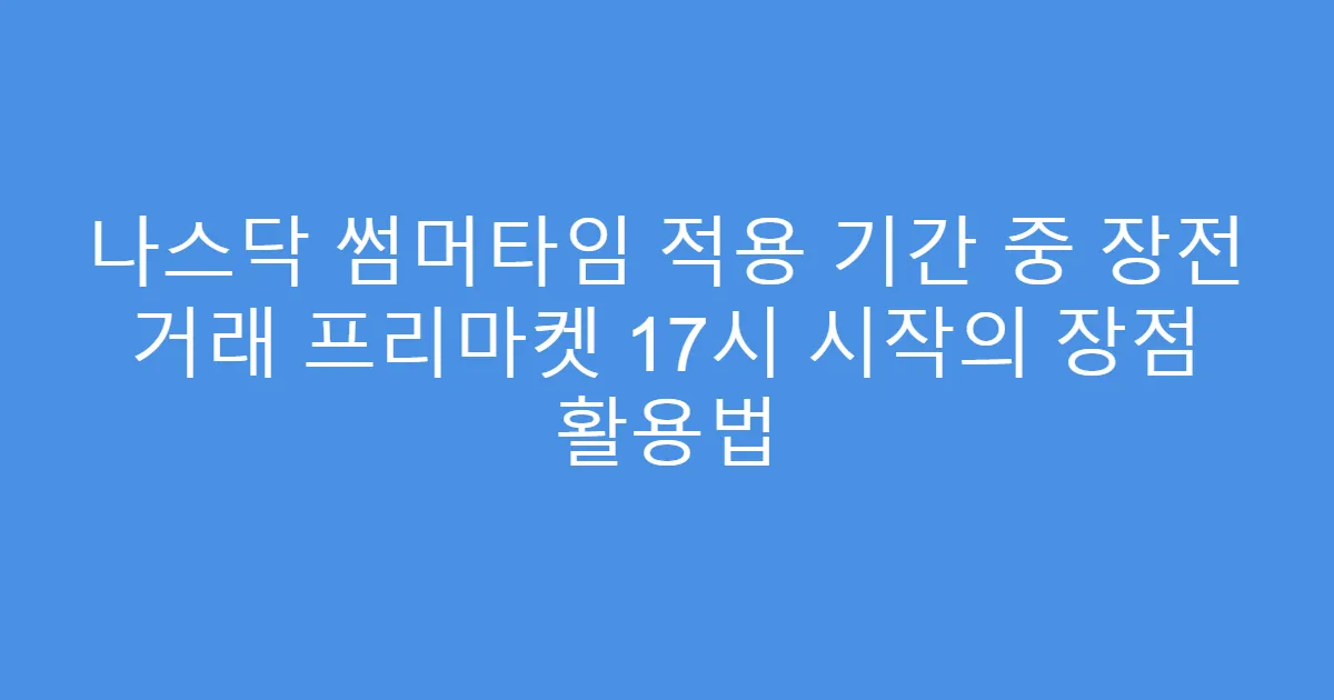 나스닥 썸머타임 적용 기간 중 장전 거래 프리마켓 17시 시작의 장점 활용법