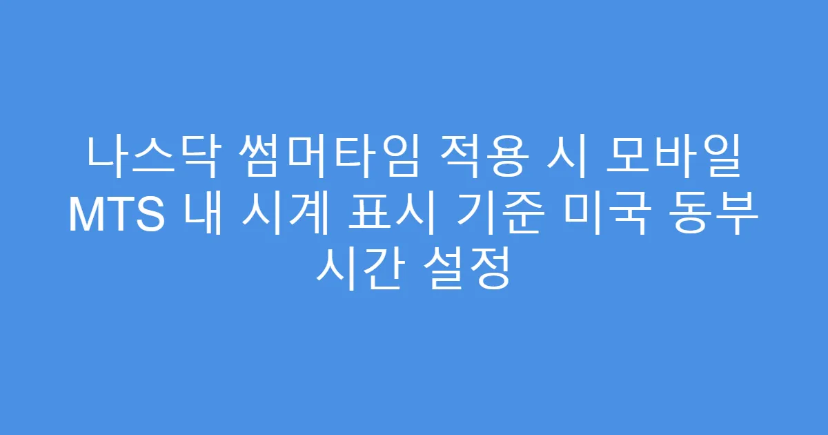 나스닥 썸머타임 적용 시 모바일 MTS 내 시계 표시 기준 미국 동부 시간 설정