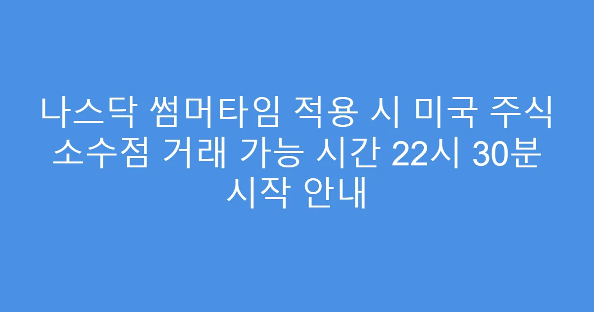 나스닥 썸머타임 적용 시 미국 주식 소수점 거래 가능 시간 22시 30분 시작 안내