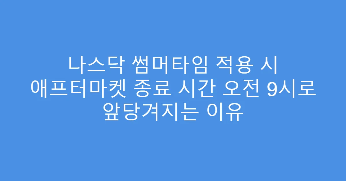나스닥 썸머타임 적용 시 애프터마켓 종료 시간 오전 9시로 앞당겨지는 이유