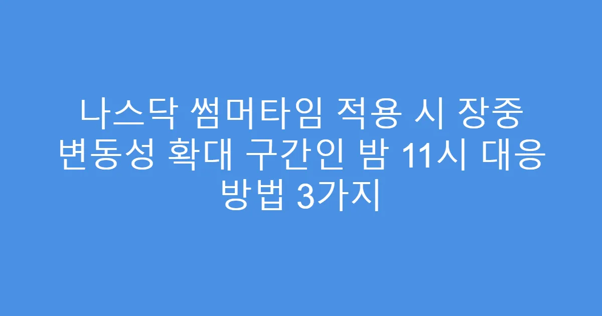 나스닥 썸머타임 적용 시 장중 변동성 확대 구간인 밤 11시 대응 방법 3가지