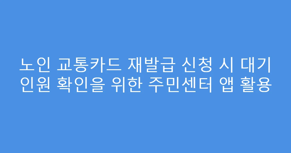 노인 교통카드 재발급 신청 시 대기 인원 확인을 위한 주민센터 앱 활용