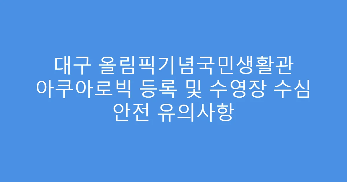 대구 올림픽기념국민생활관 아쿠아로빅 등록 및 수영장 수심 안전 유의사항