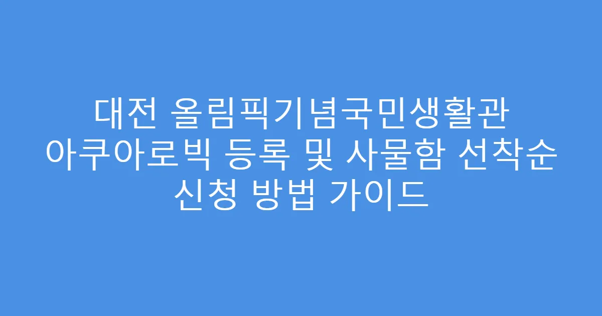대전 올림픽기념국민생활관 아쿠아로빅 등록 및 사물함 선착순 신청 방법 가이드