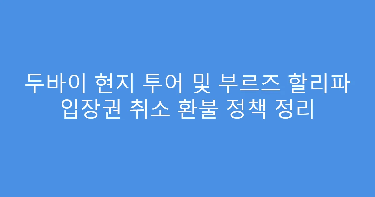 두바이 현지 투어 및 부르즈 할리파 입장권 취소 환불 정책 정리