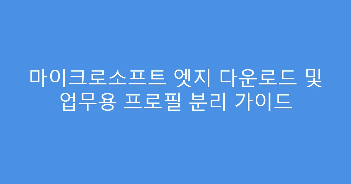 마이크로소프트 엣지 다운로드 및 업무용 프로필 분리 가이드