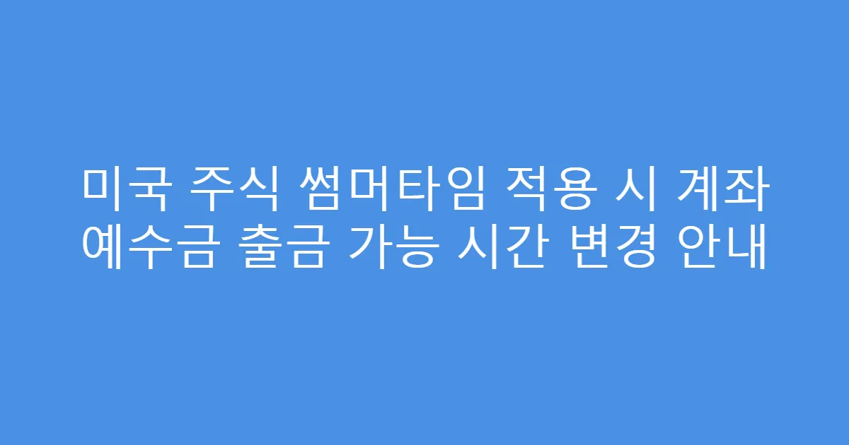 미국 주식 썸머타임 적용 시 계좌 예수금 출금 가능 시간 변경 안내