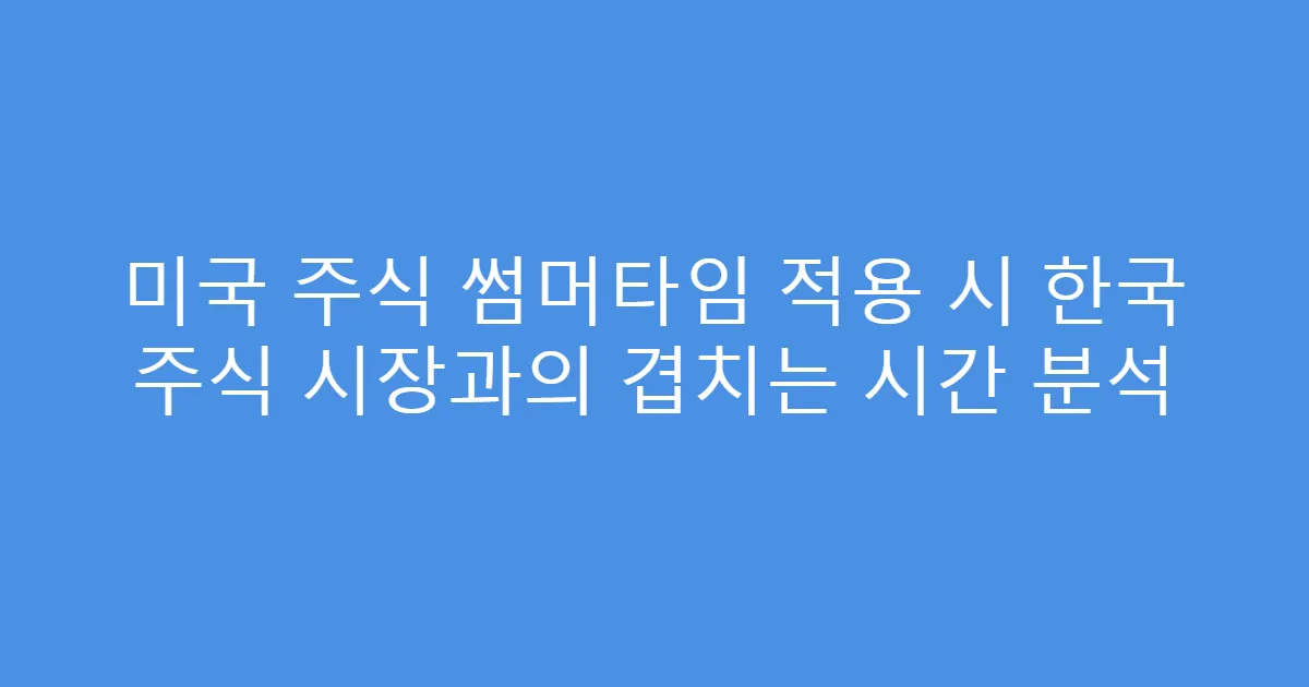 미국 주식 썸머타임 적용 시 한국 주식 시장과의 겹치는 시간 분석