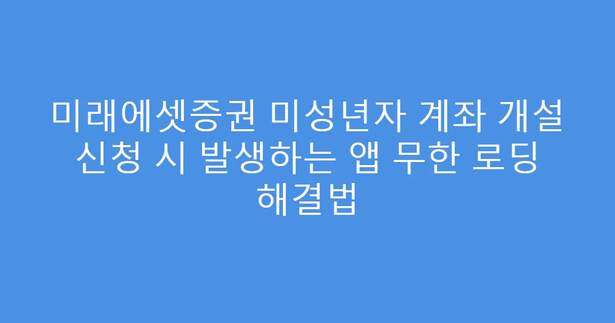 미래에셋증권 미성년자 계좌 개설 신청 시 발생하는 앱 무한 로딩 해결법