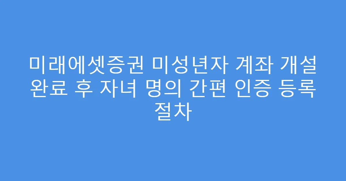 미래에셋증권 미성년자 계좌 개설 완료 후 자녀 명의 간편 인증 등록 절차