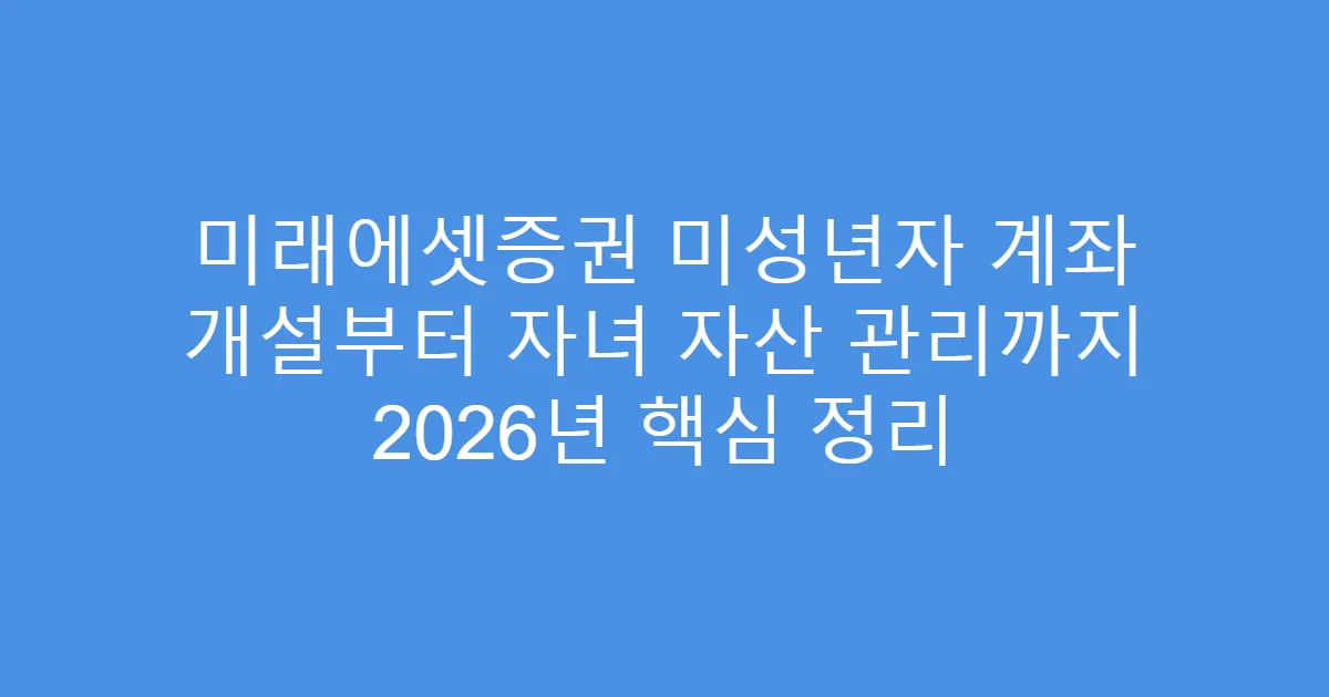 미래에셋증권 미성년자 계좌 개설부터 자녀 자산 관리까지 2026년 핵심 정리