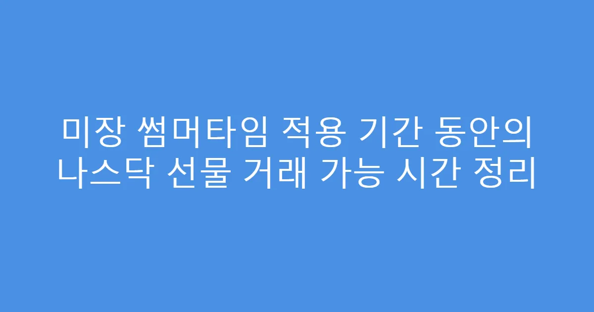미장 썸머타임 적용 기간 동안의 나스닥 선물 거래 가능 시간 정리