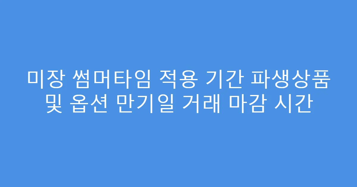 미장 썸머타임 적용 기간 파생상품 및 옵션 만기일 거래 마감 시간