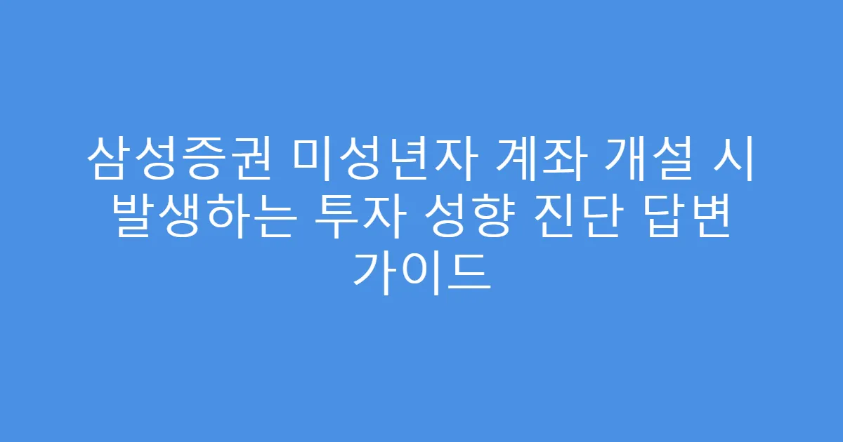 삼성증권 미성년자 계좌 개설 시 발생하는 투자 성향 진단 답변 가이드
