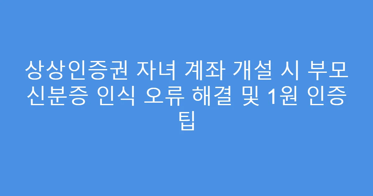 상상인증권 자녀 계좌 개설 시 부모 신분증 인식 오류 해결 및 1원 인증 팁