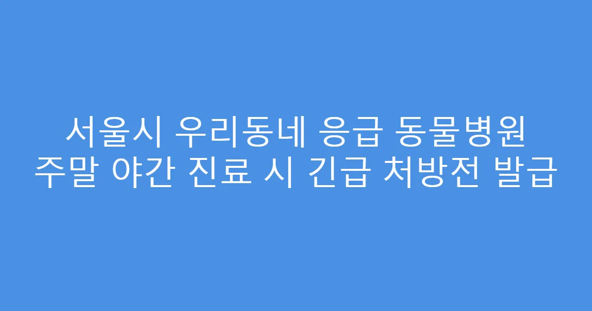 서울시 우리동네 응급 동물병원 주말 야간 진료 시 긴급 처방전 발급