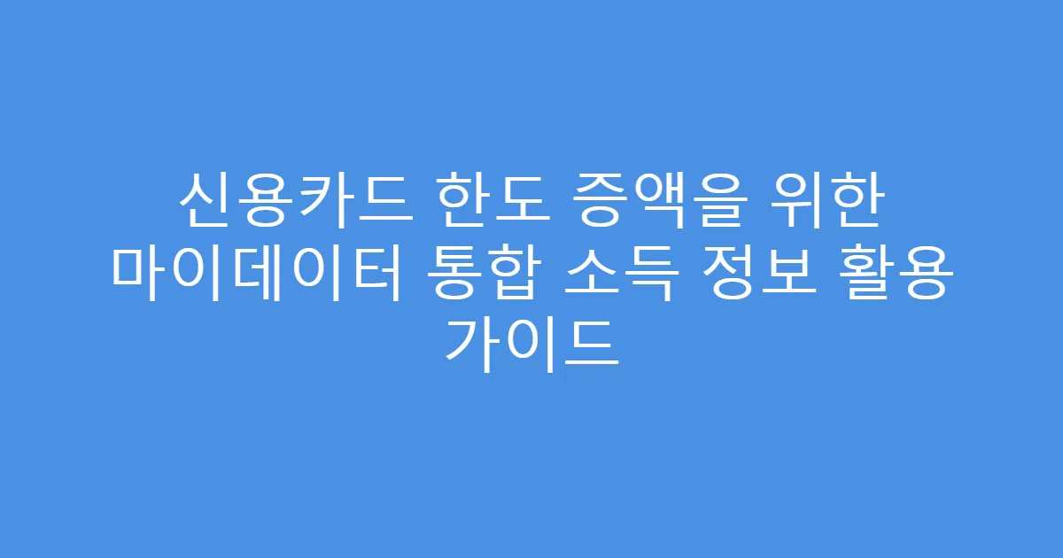 신용카드 한도 증액을 위한 마이데이터 통합 소득 정보 활용 가이드