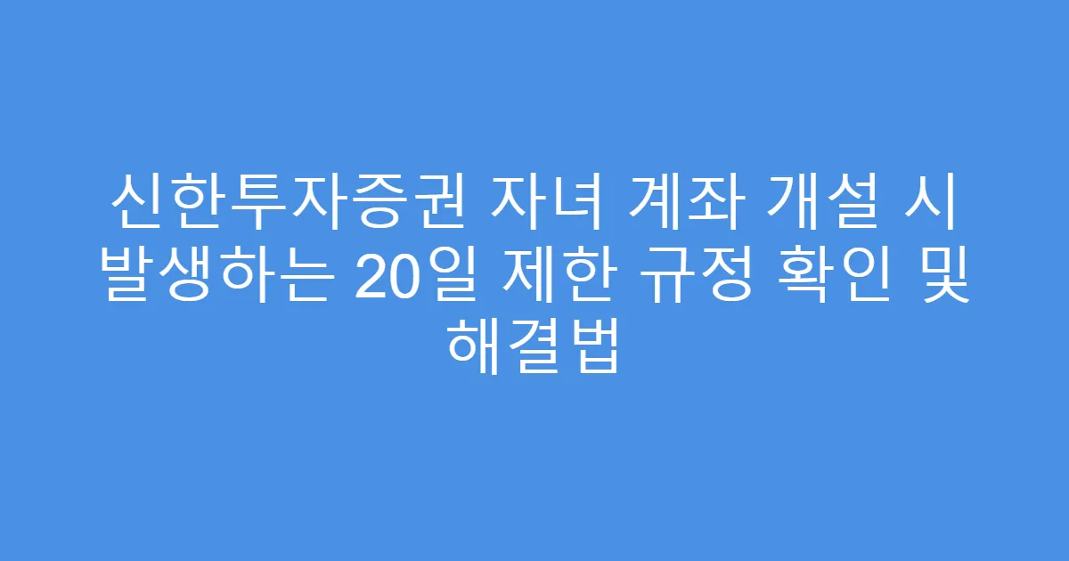 신한투자증권 자녀 계좌 개설 시 발생하는 20일 제한 규정 확인 및 해결법