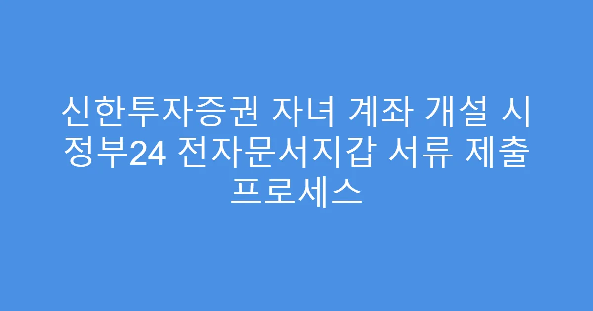 신한투자증권 자녀 계좌 개설 시 정부24 전자문서지갑 서류 제출 프로세스