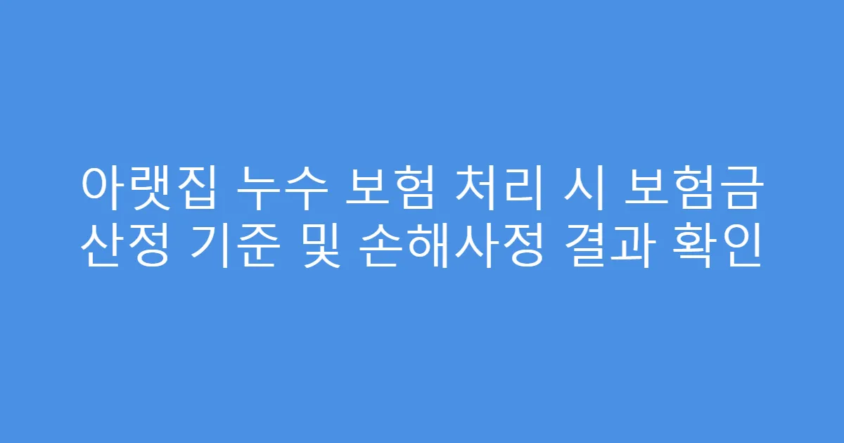 아랫집 누수 보험 처리 시 보험금 산정 기준 및 손해사정 결과 확인